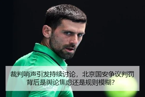 裁判哨声引发持续讨论，北京国安争议判罚背后是舆论焦虑还是规则模糊？